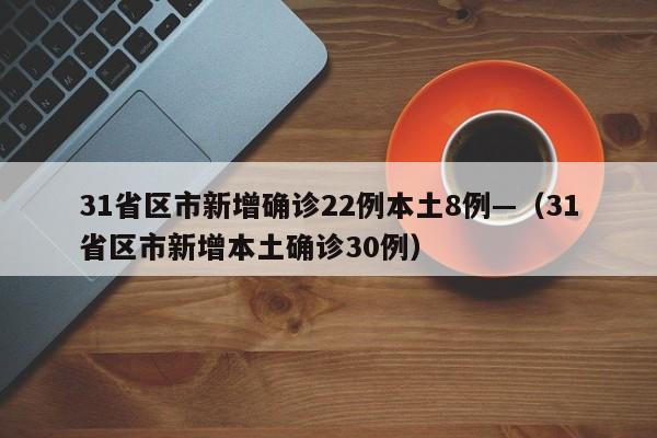 31省区市新增确诊22例本土8例—（31省区市新增本土确诊30例）