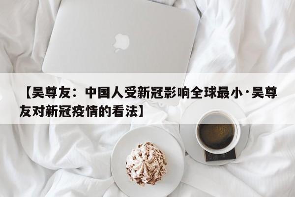 【吴尊友：中国人受新冠影响全球最小·吴尊友对新冠疫情的看法】