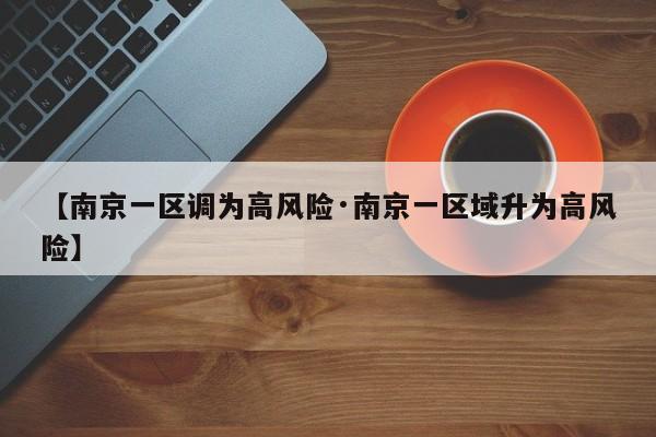 【南京一区调为高风险·南京一区域升为高风险】