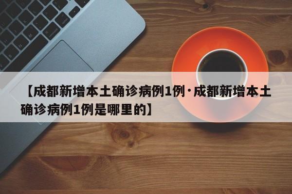 【成都新增本土确诊病例1例·成都新增本土确诊病例1例是哪里的】