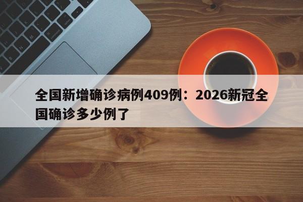 全国新增确诊病例409例：2026新冠全国确诊多少例了