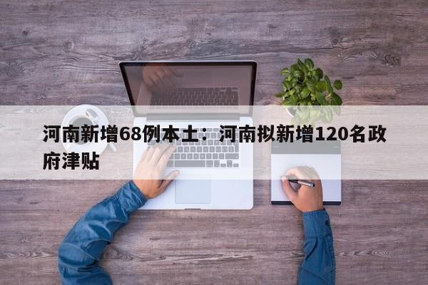 河南新增68例本土：河南拟新增120名政府津贴