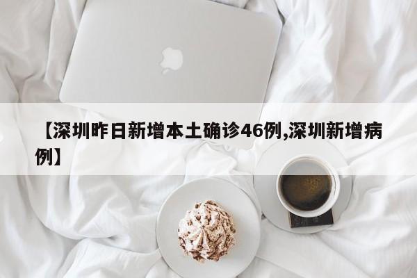【深圳昨日新增本土确诊46例,深圳新增病例】