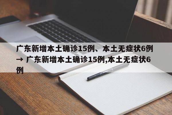 广东新增本土确诊15例、本土无症状6例 → 广东新增本土确诊15例,本土无症状6例