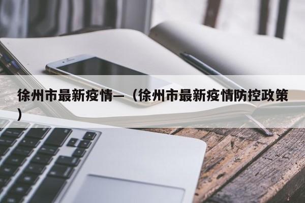 徐州市最新疫情—（徐州市最新疫情防控政策）