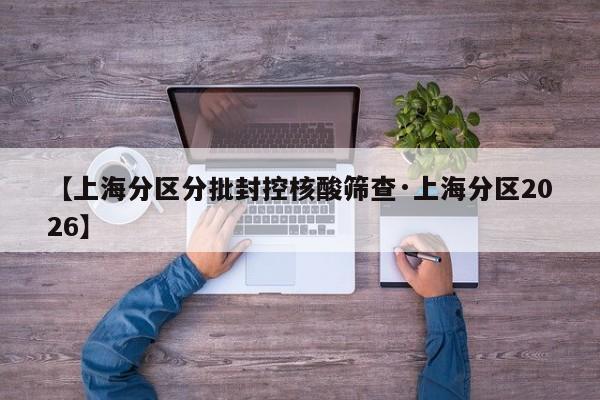 【上海分区分批封控核酸筛查·上海分区2026】