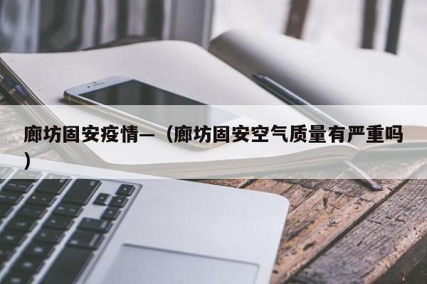 廊坊固安疫情—（廊坊固安空气质量有严重吗）