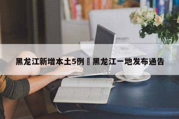 黑龙江新增本土5例›黑龙江一地发布通告