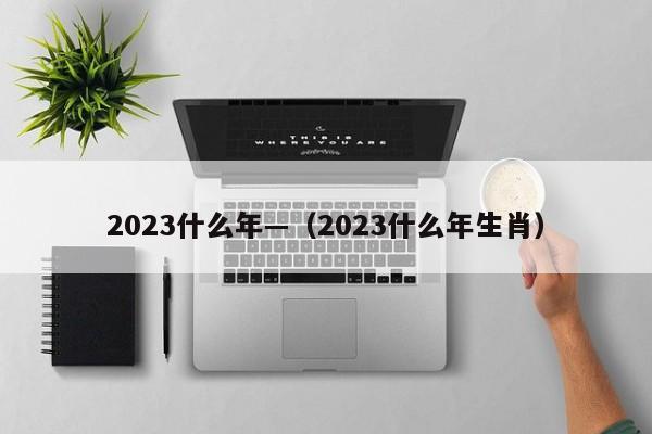2023什么年—（2023什么年生肖）