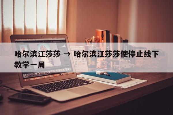 哈尔滨江莎莎 → 哈尔滨江莎莎使停止线下教学一周