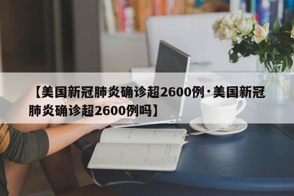 【美国新冠肺炎确诊超2600例·美国新冠肺炎确诊超2600例吗】