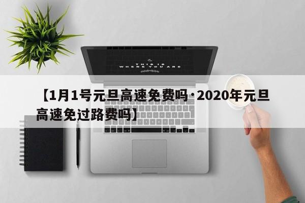 【1月1号元旦高速免费吗·2020年元旦高速免过路费吗】