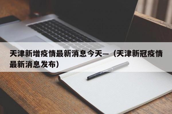 天津新增疫情最新消息今天—（天津新冠疫情最新消息发布）