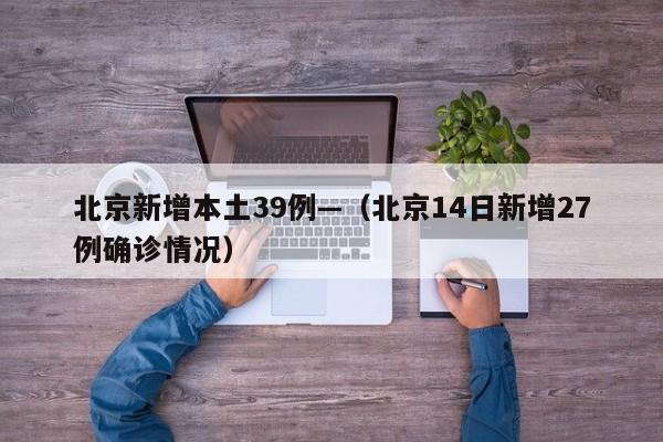 北京新增本土39例—（北京14日新增27例确诊情况）