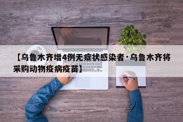 【乌鲁木齐增4例无症状感染者·乌鲁木齐将采购动物疫病疫苗】