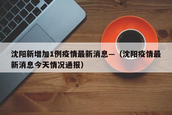 沈阳新增加1例疫情最新消息—（沈阳疫情最新消息今天情况通报）