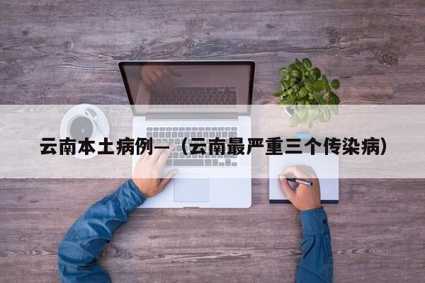 云南本土病例—（云南最严重三个传染病）