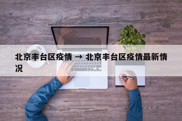 北京丰台区疫情 → 北京丰台区疫情最新情况