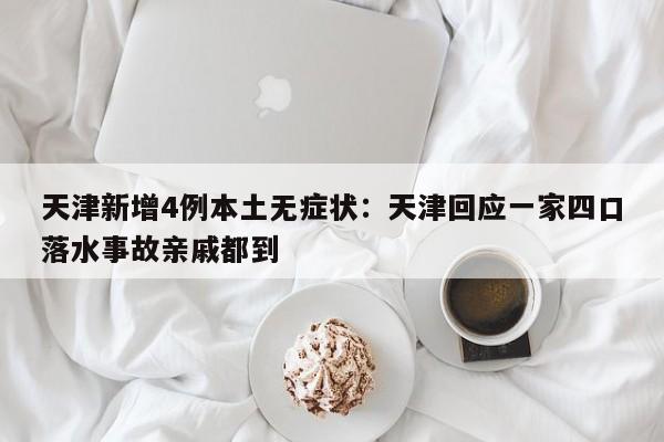 天津新增4例本土无症状：天津回应一家四口落水事故亲戚都到