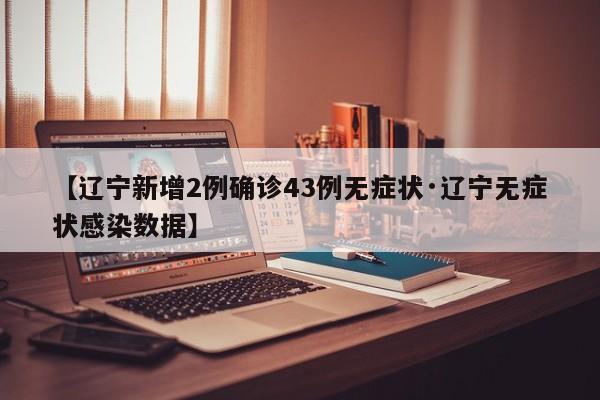 【辽宁新增2例确诊43例无症状·辽宁无症状感染数据】
