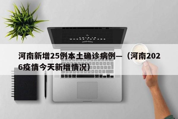 河南新增25例本土确诊病例—（河南2026疫情今天新增情况）