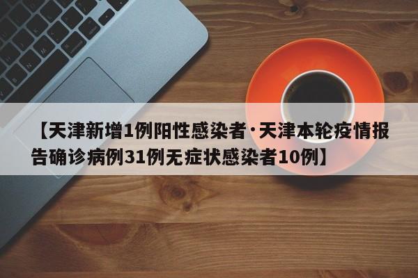 【天津新增1例阳性感染者·天津本轮疫情报告确诊病例31例无症状感染者10例】