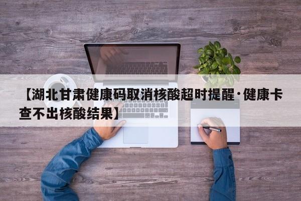 【湖北甘肃健康码取消核酸超时提醒·健康卡查不出核酸结果】