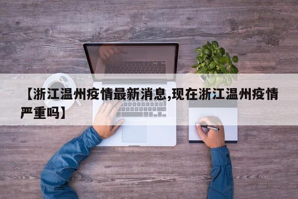 【浙江温州疫情最新消息,现在浙江温州疫情严重吗】