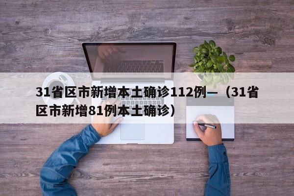 31省区市新增本土确诊112例—（31省区市新增81例本土确诊）