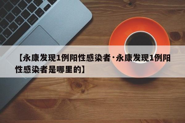 【永康发现1例阳性感染者·永康发现1例阳性感染者是哪里的】