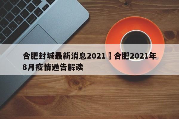 合肥封城最新消息2021›合肥2021年8月疫情通告解读