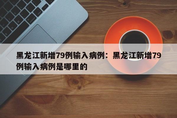 黑龙江新增79例输入病例：黑龙江新增79例输入病例是哪里的