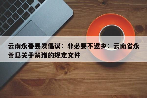 云南永善县发倡议：非必要不返乡：云南省永善县关于禁猎的规定文件