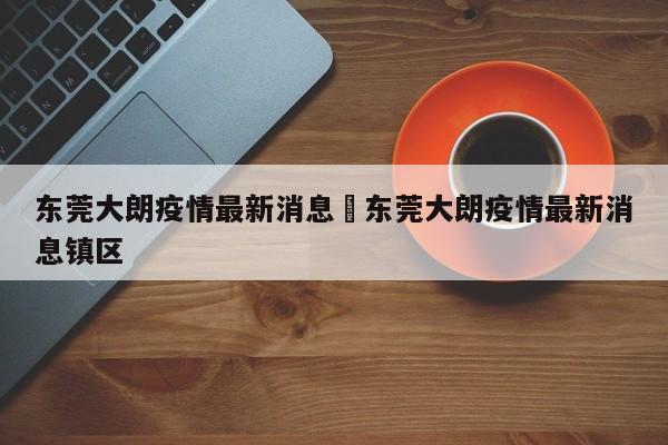 东莞大朗疫情最新消息›东莞大朗疫情最新消息镇区