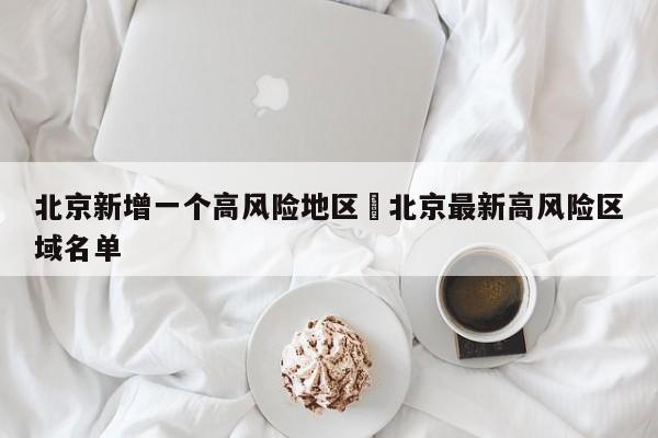 北京新增一个高风险地区›北京最新高风险区域名单