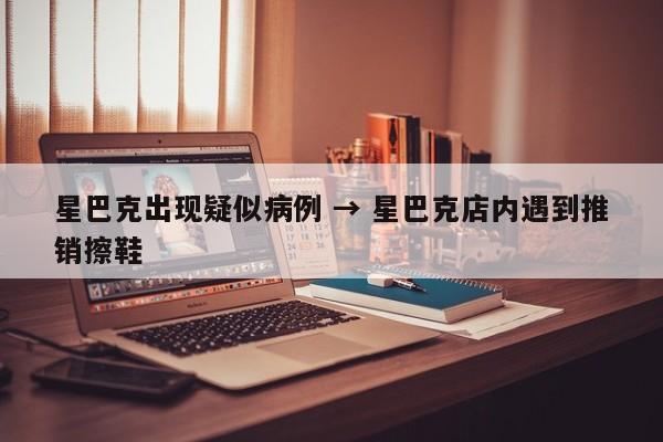 星巴克出现疑似病例 → 星巴克店内遇到推销擦鞋