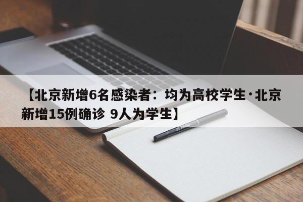 【北京新增6名感染者：均为高校学生·北京新增15例确诊 9人为学生】