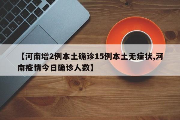 【河南增2例本土确诊15例本土无症状,河南疫情今日确诊人数】