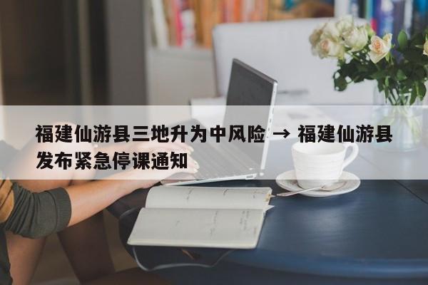 福建仙游县三地升为中风险 → 福建仙游县发布紧急停课通知