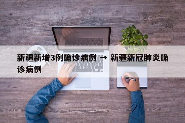 新疆新增3例确诊病例 → 新疆新冠肺炎确诊病例