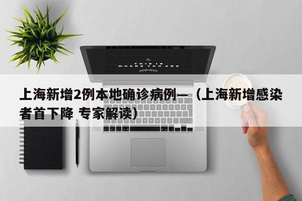 上海新增2例本地确诊病例—（上海新增感染者首下降 专家解读）