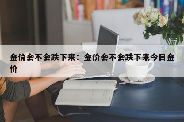 金价会不会跌下来：金价会不会跌下来今日金价