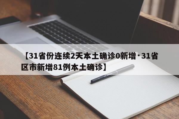 【31省份连续2天本土确诊0新增·31省区市新增81例本土确诊】