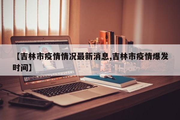 【吉林市疫情情况最新消息,吉林市疫情爆发时间】