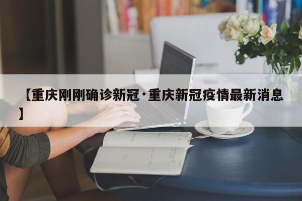 【重庆刚刚确诊新冠·重庆新冠疫情最新消息】