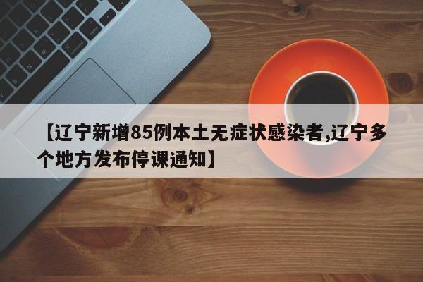 【辽宁新增85例本土无症状感染者,辽宁多个地方发布停课通知】