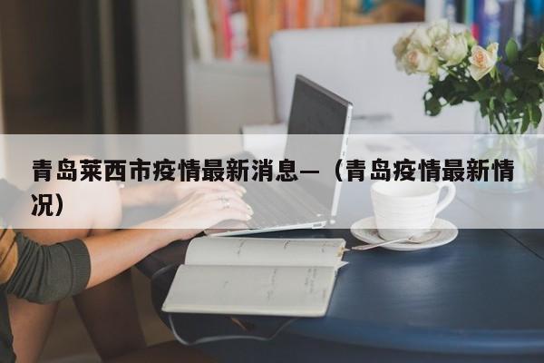 青岛莱西市疫情最新消息—（青岛疫情最新情况）
