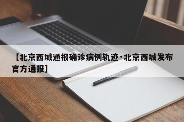 【北京西城通报确诊病例轨迹·北京西城发布官方通报】