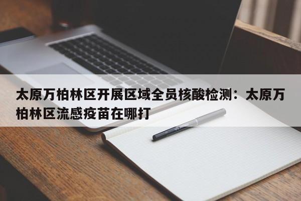 太原万柏林区开展区域全员核酸检测：太原万柏林区流感疫苗在哪打