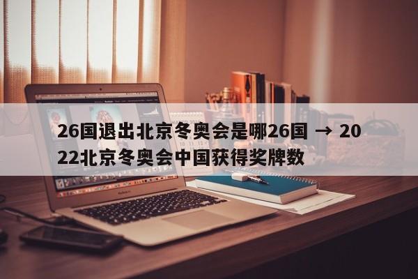 26国退出北京冬奥会是哪26国 → 2022北京冬奥会中国获得奖牌数